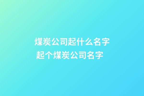 煤炭公司起什么名字 起个煤炭公司名字-第1张-公司起名-玄机派